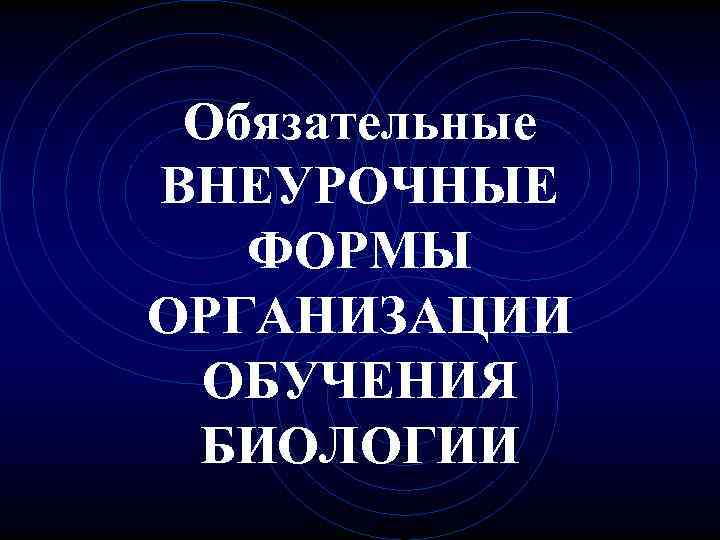 Обязательные ВНЕУРОЧНЫЕ ФОРМЫ ОРГАНИЗАЦИИ ОБУЧЕНИЯ БИОЛОГИИ 