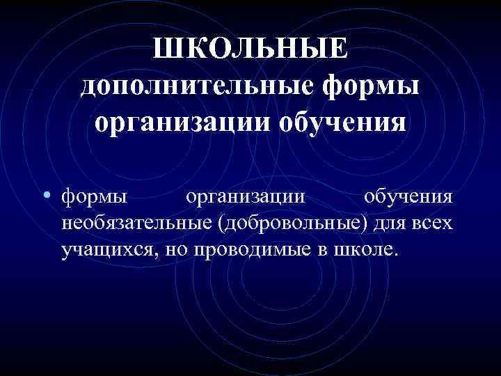 ШКОЛЬНЫЕ дополнительные формы организации обучения • формы организации обучения необязательные (добровольные) для всех учащихся,