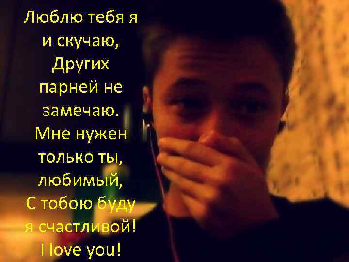 Люблю тебя я и скучаю, Других парней не замечаю. Мне нужен только ты, любимый,