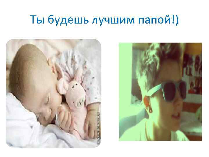 Ты будешь лучшим папой!) 