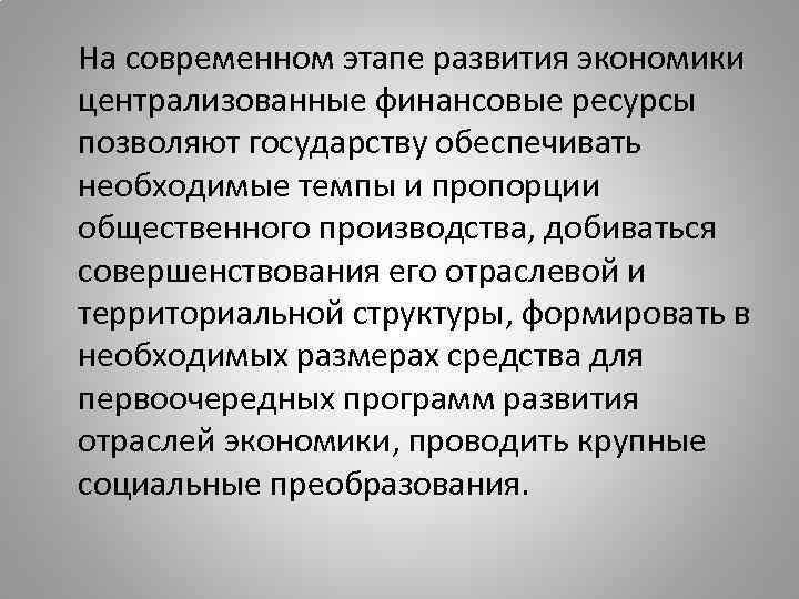 На современном этапе развития экономики централизованные финансовые ресурсы позволяют государству обеспечивать необходимые темпы и
