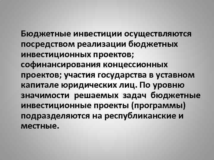 Бюджетные инвестиции осуществляются посредством реализации бюджетных инвестиционных проектов; софинансирования концессионных проектов; участия государства в