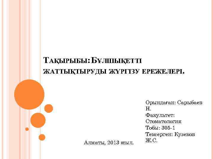 ТАҚЫРЫБЫ: БҰЛШЫҚЕТТІ ЖАТТЫҚТЫРУДЫ ЖҮРГІЗУ ЕРЕЖЕЛЕРІ. Алматы, 2013 жыл. Орындаған: Сарыбаев Н. Факультет: Стоматология Тобы:
