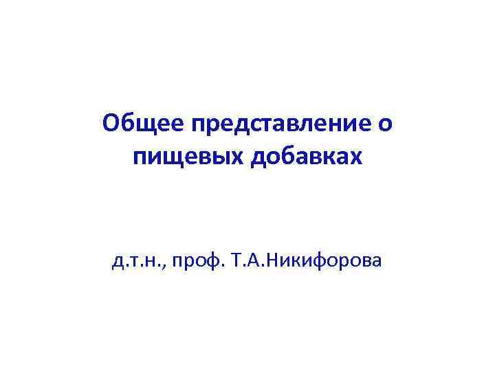 Общее представление о пищевых добавках д. т. н. , проф. Т. А. Никифорова 