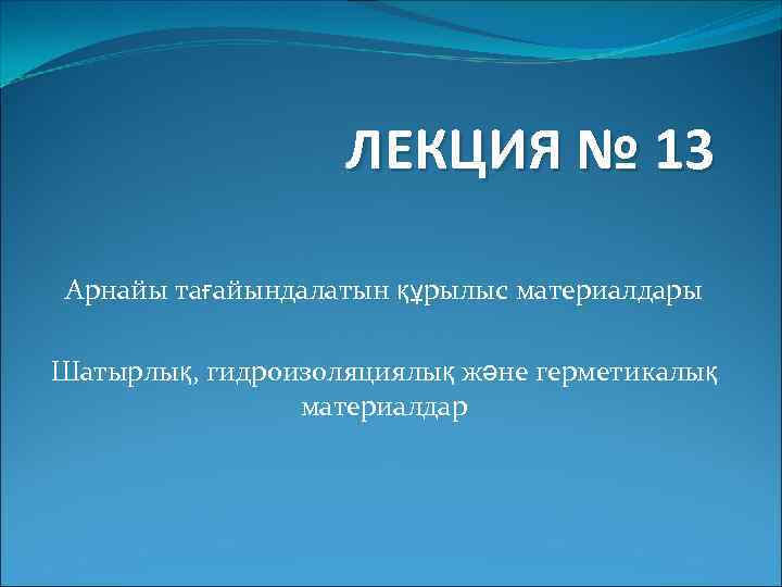 ЛЕКЦИЯ № 13 Арнайы тағайындалатын құрылыс материалдары Шатырлық, гидроизоляциялық және герметикалық материалдар 