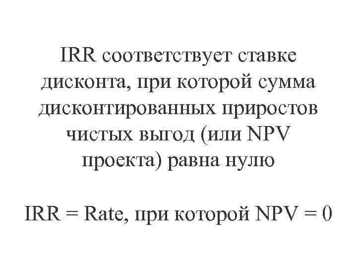 IRR соответствует ставке дисконта, при которой сумма дисконтированных приростов чистых выгод (или NPV проекта)