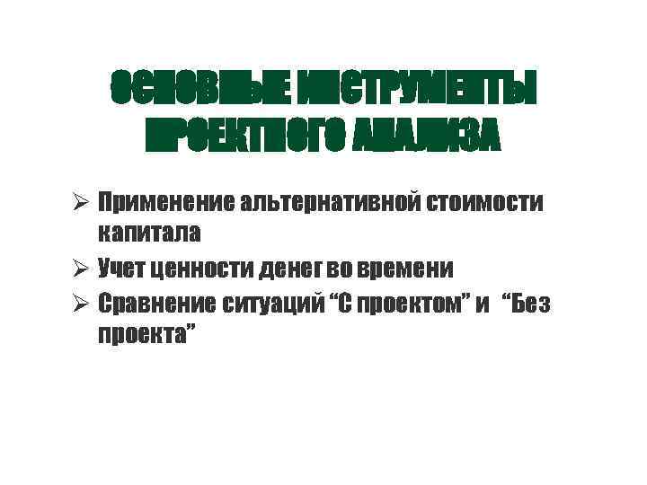ОСНОВНЫЕ ИНСТРУМЕНТЫ ПРОЕКТНОГО АНАЛИЗА Ø Применение альтернативной стоимости капитала Ø Учет ценности денег во
