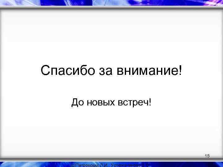 Спасибо за внимание! До новых встреч! 15 (с)Петровских Л. И. , Устюжанинова Е. О.