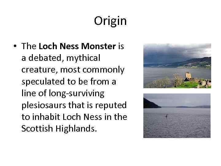 Origin • The Loch Ness Monster is a debated, mythical creature, most commonly speculated