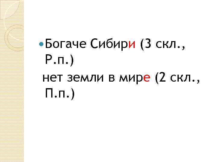  Богаче Сибири (3 скл. , Р. п. ) нет земли в мире (2