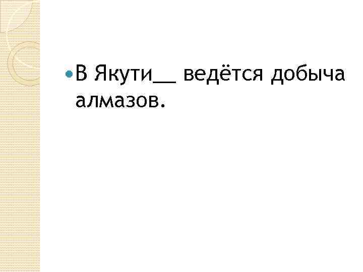  В Якути__ ведётся добыча алмазов. 