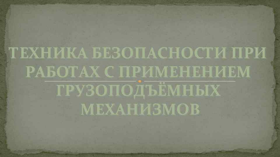 ТЕХНИКА БЕЗОПАСНОСТИ ПРИ РАБОТАХ С ПРИМЕНЕНИЕМ ГРУЗОПОДЪЁМНЫХ МЕХАНИЗМОВ 