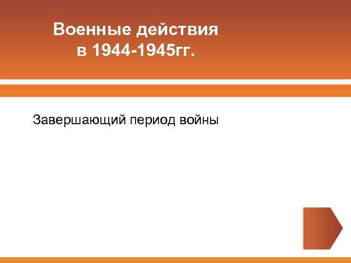 Военные действия в 1944 -1945 гг. Завершающий период войны 