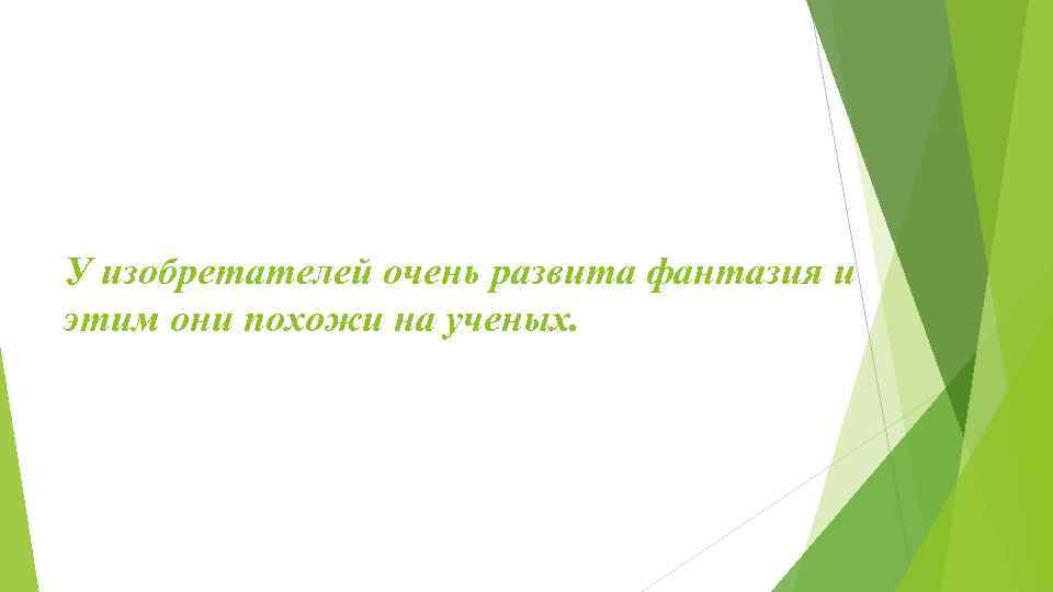 У изобретателей очень развита фантазия и этим они похожи на ученых. 