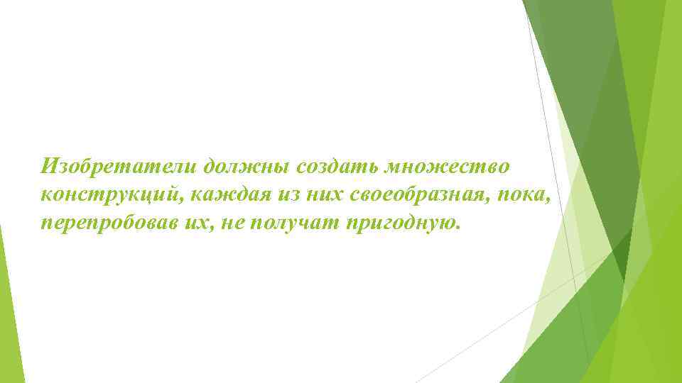 Изобретатели должны создать множество конструкций, каждая из них своеобразная, пока, перепробовав их, не получат