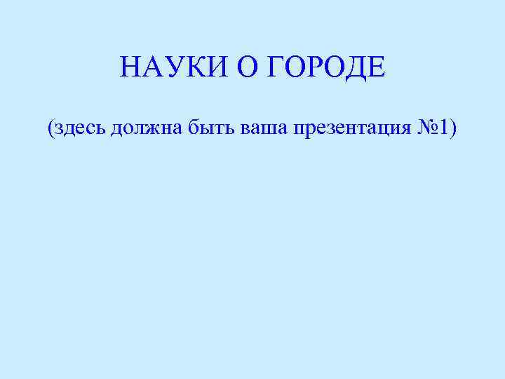 НАУКИ О ГОРОДЕ (здесь должна быть ваша презентация № 1) 