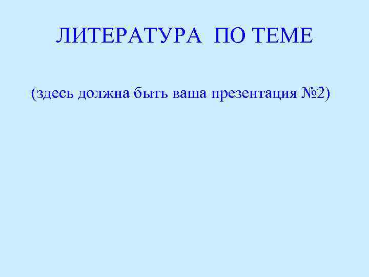 ЛИТЕРАТУРА ПО ТЕМЕ (здесь должна быть ваша презентация № 2) 