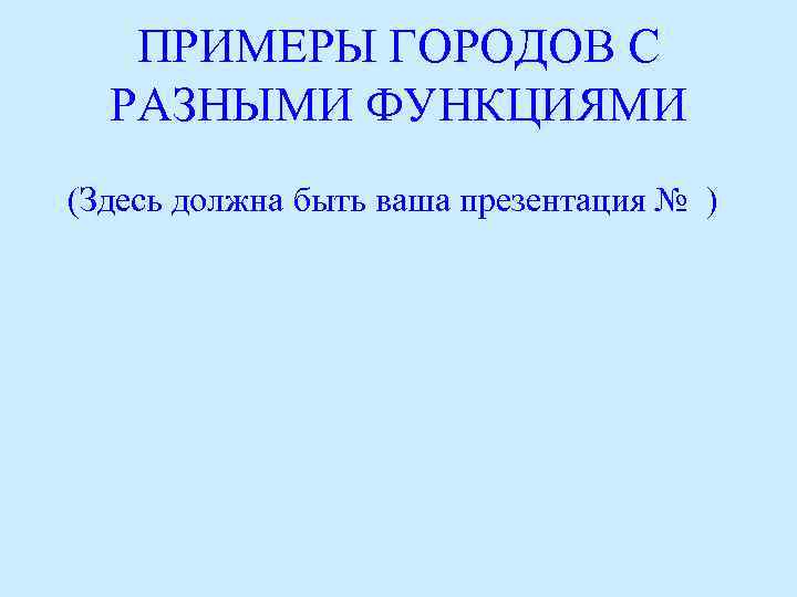 ПРИМЕРЫ ГОРОДОВ С РАЗНЫМИ ФУНКЦИЯМИ (Здесь должна быть ваша презентация № ) 