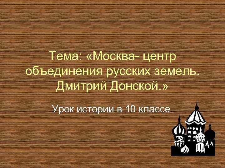 Тема: «Москва- центр объединения русских земель. Дмитрий Донской. » Урок истории в 10 классе.