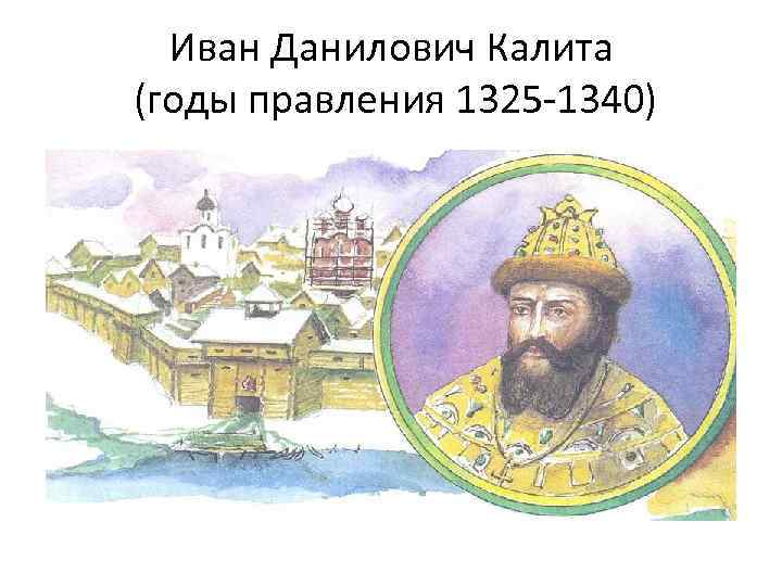 Иван Данилович Калита (годы правления 1325 -1340) 