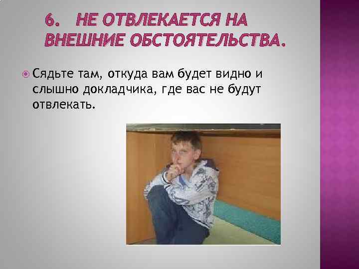 6. НЕ ОТВЛЕКАЕТСЯ НА ВНЕШНИЕ ОБСТОЯТЕЛЬСТВА. Сядьте там, откуда вам будет видно и слышно