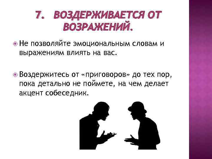 7. ВОЗДЕРЖИВАЕТСЯ ОТ ВОЗРАЖЕНИЙ. Не позволяйте эмоциональным словам и выражениям влиять на вас. Воздержитесь