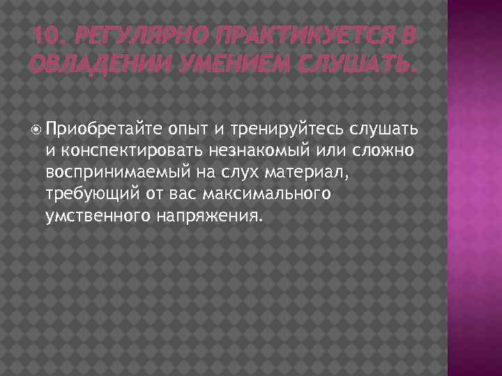 10. РЕГУЛЯРНО ПРАКТИКУЕТСЯ В ОВЛАДЕНИИ УМЕНИЕМ СЛУШАТЬ. Приобретайте опыт и тренируйтесь слушать и конспектировать