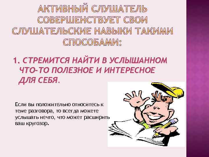 1. СТРЕМИТСЯ НАЙТИ В УСЛЫШАННОМ ЧТО-ТО ПОЛЕЗНОЕ И ИНТЕРЕСНОЕ ДЛЯ СЕБЯ. Если вы положительно