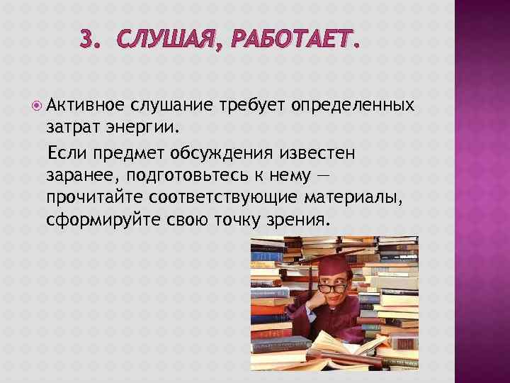 3. СЛУШАЯ, РАБОТАЕТ. Активное слушание требует определенных затрат энергии. Если предмет обсуждения известен заранее,