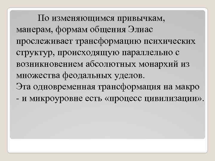 По изменяющимся привычкам, манерам, формам общения Элиас прослеживает трансформацию психических структур, происходящую параллельно с