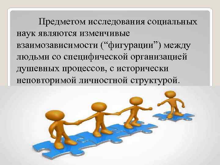 Предметом исследования социальных наук являются изменчивые взаимозависимости (“фигурации”) между людьми со специфической организацией душевных