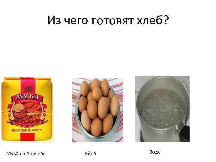 Из чего готовят хлеб? Мука пшеничная Яйца Вода 