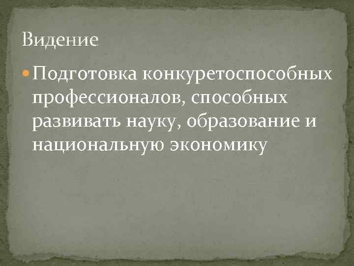 Видение Подготовка конкуретоспособных профессионалов, способных развивать науку, образование и национальную экономику 
