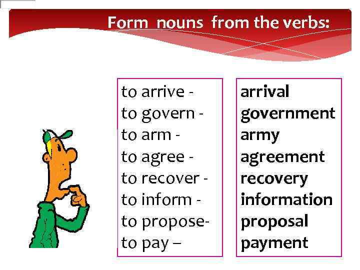 Form nouns from the verbs: to arrive to govern to arm to agree to