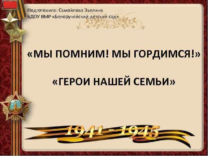 Подготовила: Самойлова Эвелина БДОУ ВМР «Белоручейский детский сад» «МЫ ПОМНИМ! МЫ ГОРДИМСЯ!» «ГЕРОИ НАШЕЙ