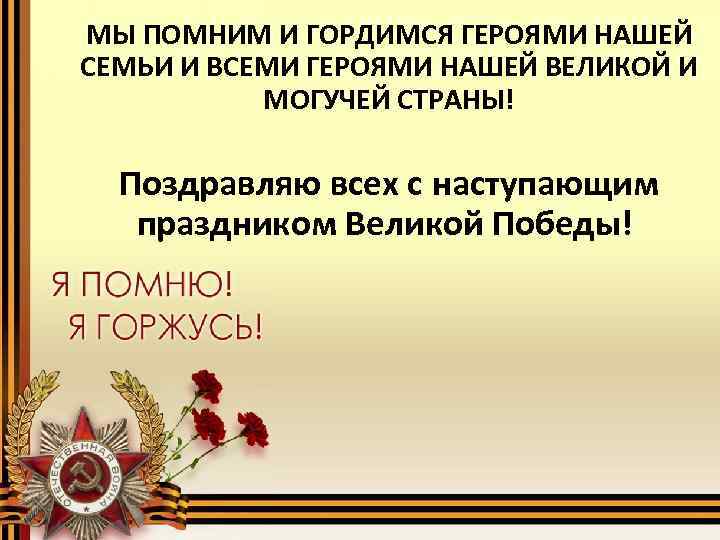 МЫ ПОМНИМ И ГОРДИМСЯ ГЕРОЯМИ НАШЕЙ СЕМЬИ И ВСЕМИ ГЕРОЯМИ НАШЕЙ ВЕЛИКОЙ И МОГУЧЕЙ