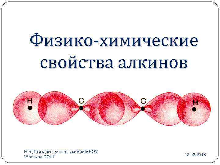 Физико-химические свойства алкинов Н. Б. Давыдова, учитель химии МБОУ "Вадская СОШ" 18. 02. 2018