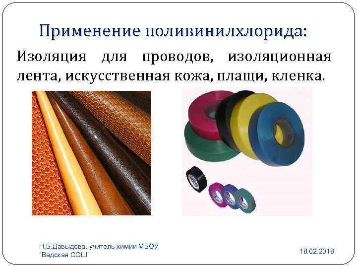 Применение поливинилхлорида: Изоляция для проводов, изоляционная лента, искусственная кожа, плащи, кленка. Н. Б. Давыдова,