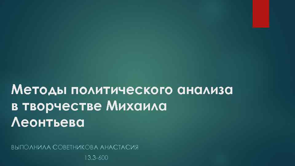 Методы политического анализа в творчестве Михаила Леонтьева ВЫПОЛНИЛА СОВЕТНИКОВА АНАСТАСИЯ 13. 3 -600 