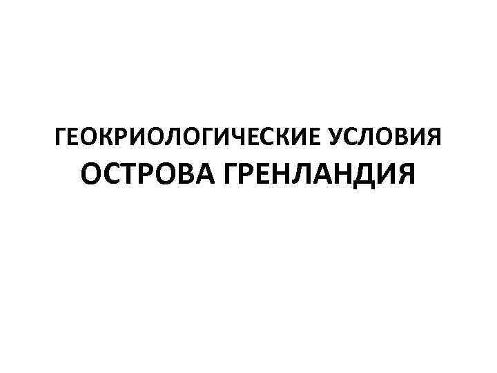 ГЕОКРИОЛОГИЧЕСКИЕ УСЛОВИЯ ОСТРОВА ГРЕНЛАНДИЯ 