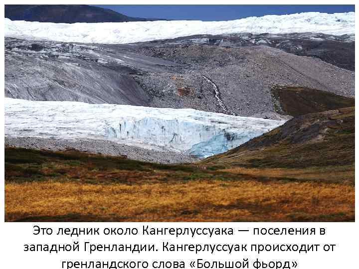 Это ледник около Кангерлуссуака — поселения в западной Гренландии. Кангерлуссуак происходит от гренландского слова