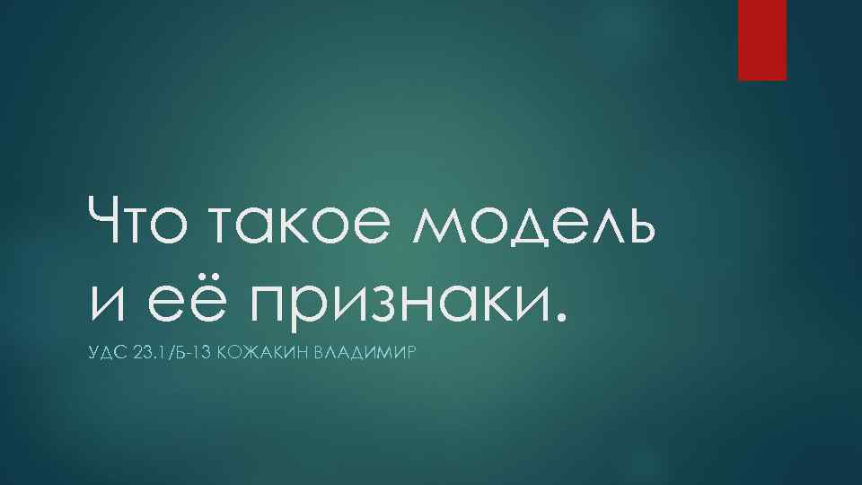 Что такое модель и её признаки. УДС 23. 1/Б-13 КОЖАКИН ВЛАДИМИР 