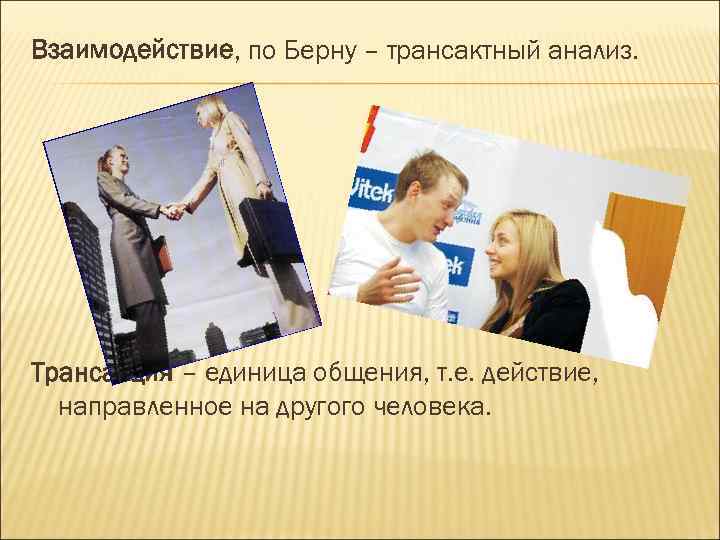 Взаимодействие, по Берну – трансактный анализ. Трансакция – единица общения, т. е. действие, направленное