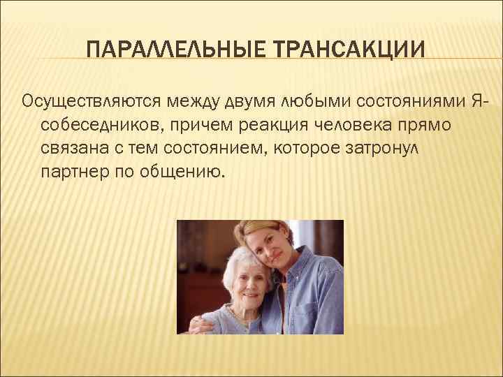 ПАРАЛЛЕЛЬНЫЕ ТРАНСАКЦИИ Осуществляются между двумя любыми состояниями Ясобеседников, причем реакция человека прямо связана с