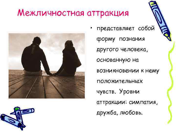 Межличностная аттракция • представляет собой форму познания другого человека, основанную на возникновении к нему