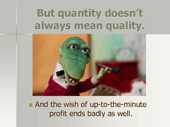 But quantity doesn’t always mean quality. n And the wish of up-to-the-minute profit ends