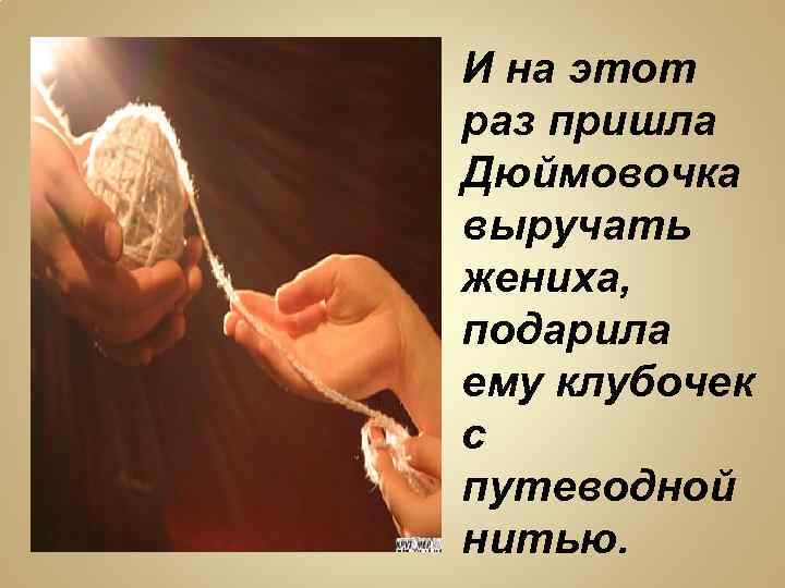 И на этот раз пришла Дюймовочка выручать жениха, подарила ему клубочек с путеводной нитью.