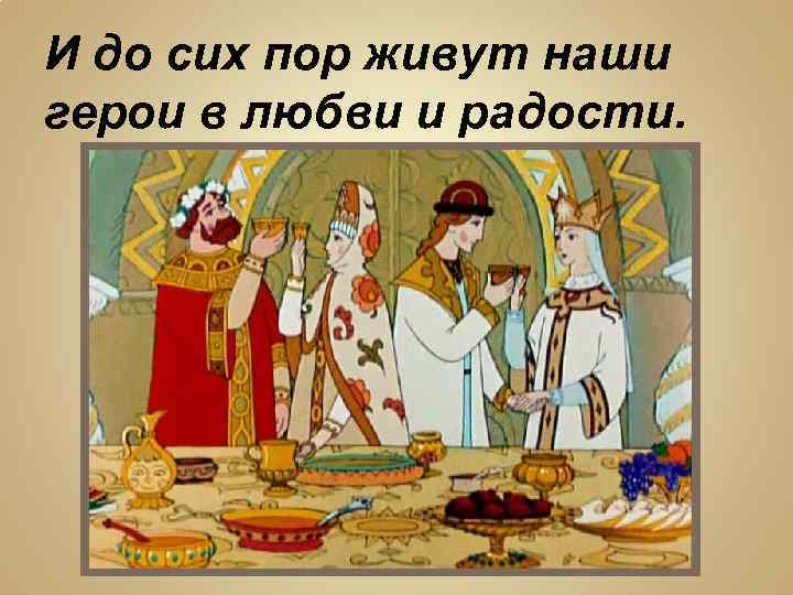 И до сих пор живут наши герои в любви и радости. 