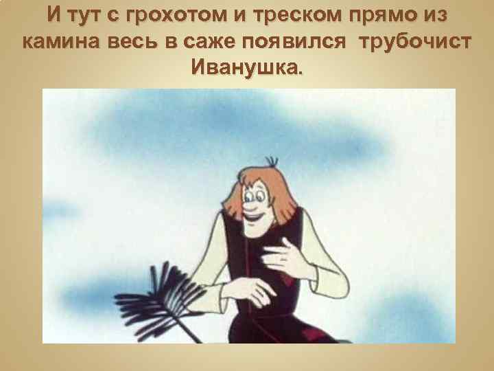 И тут с грохотом и треском прямо из камина весь в саже появился трубочист