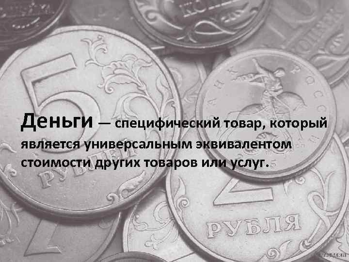 Деньги — специфический товар, который является универсальным эквивалентом стоимости других товаров или услуг. 